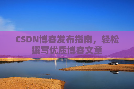CSDN博客发布指南，轻松撰写优质博客文章